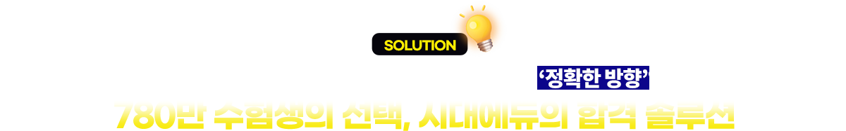 SOLUTION 지금 초시생에게 필요한 건, 많은 강의가 아니라 정확한 방향입니다. 780만 수험생의 선택, 시대에듀의 합격 솔루션